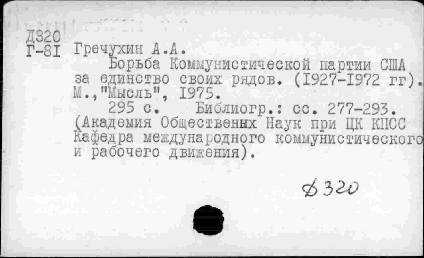 ﻿Г-81 Гречухин А. А.
Борьба Коммунистической партии США за единство своих рядов. (1927-1972 гг). М.,"Мысль", 1975.
295 с. Библиогр.: сс. 277-293. (Академия Общественых Наук при ЦК КПСС Кафедра международного коммунистического и рабочего движения).